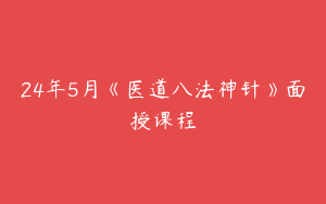 24年5月《医道八法神针》面授课程