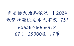 普通话天后热依汉-【2024最新命题说话永久有效-7316563820665641267】-29900圆-17节