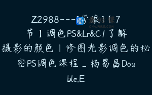 Z2988---[学浪]【7节】调色PS&Lr&C1了解摄影的颜色｜修图光影调色的秘密PS调色课程_杨易昌Double.E