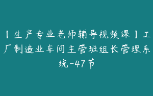 【生产专业老师辅导视频课】工厂制造业车间主管班组长管理系统-47节