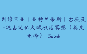 列穆里亚｜亚特兰蒂斯｜古埃及-远古记忆天赋激活冥想（英文无译）-Sabah