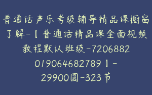 普通话声乐考级辅导精品课橱窗了解-【普通话精品课全面视频教程默认班级-7206882019064682789】-29900圆-323节