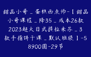 甜品小哥_蛋糕西点师-【甜品小哥课程_降35_成本26款2023超火日式提拉米苏_3款手指饼干课_默认班级】-58900圆-29节