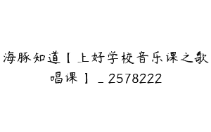 海豚知道【上好学校音乐课之歌唱课】_2578222