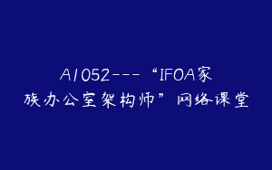 A1052—“IFOA家族办公室架构师”网络课堂