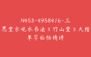 N453-4958416-三思堂余观水书法《竹山堂》大楷单字临帖精讲