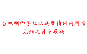 杏林明师学社以病案精讲内科常见病之肾系疾病