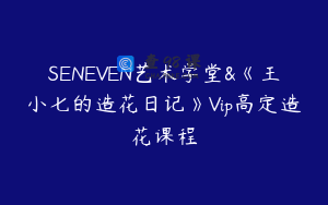 SENEVEN艺术学堂&《王小七的造花日记》Vip高定造花课程