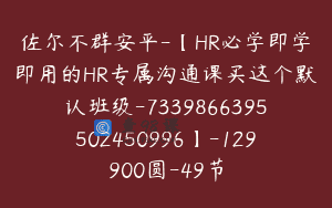 佐尔不群安平-【HR必学即学即用的HR专属沟通课买这个默认班级-7339866395502450996】-129900圆-49节