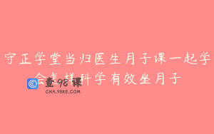 守正学堂当归医生月子课一起学会怎样科学有效坐月子