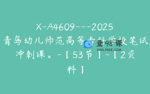 X-A4609---2025青岛幼儿师范高等专科学校笔试冲刺课。-【53节】-【2资料】