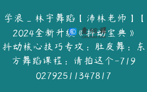 学浪_林宇舞蹈【沛林老师】【2024全新升级《抖动宝典》抖动核心技巧专攻：肚皮舞：东方舞蹈课程：请拍这个-7190279251134781748】398.0圆35节