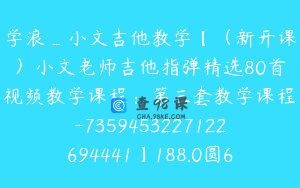 学浪_小文吉他教学【（新开课）小文老师吉他指弹精选80首视频教学课程：第三套教学课程-7359453227122694441】188.0圆68节