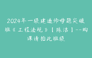 2024年一级建造师母题突破班《工程法规》【陈洁】--购课请拍此班级