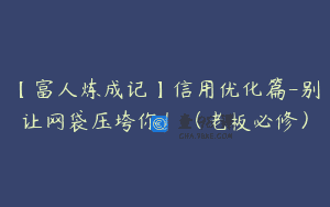 【富人炼成记】信用优化篇-别让网袋压垮你！（老板必修）