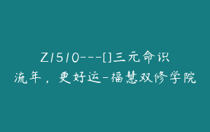 Z1510---[]三元命识流年，更好运-福慧双修学院