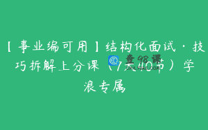 【事业编可用】结构化面试·技巧拆解上分课（7天40节）学浪专属