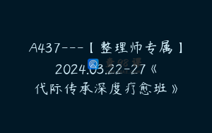 A437---【整理师专属】2024.03.22-27《代际传承深度疗愈班》