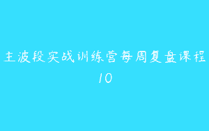 主波段实战训练营每周复盘课程10