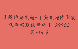 修图师安文超-【安文超修图液化课程默认班级】-29900圆-14节