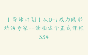 【导师计划】从0-1成为隐形矫治专家--请拍这个正式课程334