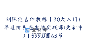 刘轶伦吉他教练【30天入门1年进阶民谣吉他实战课(更新中)】599.0圆63节