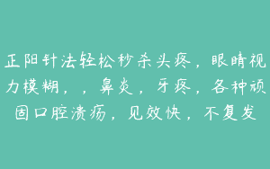 正阳针法轻松秒杀头疼，眼睛视力模糊，，鼻炎，牙疼，各种顽固口腔溃疡，见效快，不复发