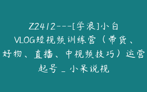 Z2412---[学浪]小白VLOG短视频训练营（带货、好物、直播、中视频技巧）运营起号_小呆说视