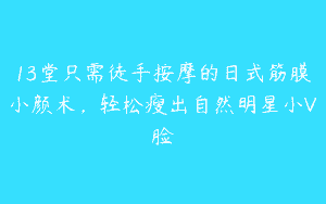 13堂只需徒手按摩的日式筋膜小颜术，轻松瘦出自然明星小V脸