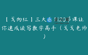 【戈向红】三大系列20节课让你速成读写教学高手（戈戈老师）