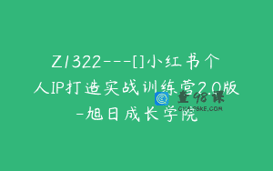 Z1322—[]小红书个人IP打造实战训练营2.0版-旭日成长学院