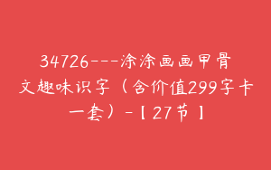 34726---涂涂画画甲骨文趣味识字（含价值299字卡一套）-【27节】