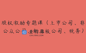 股权激励专题课（上市公司、非公众公司、新三板公司、税务）