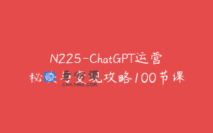 N225-ChatGPT运营秘诀与变现攻略100节课