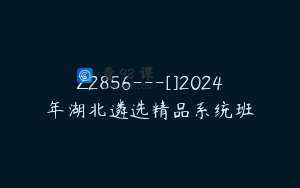 Z2856---[]2024年湖北遴选精品系统班