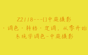 Z2118—[]中庭摄影·调色·转档·定调，从零开始系统学调色-中庭摄影