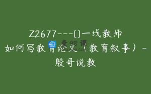 Z2677---[]一线教师如何写教育论文（教育叙事）-殷哥说教