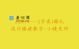 Z0874—[学浪]婚礼设计搭建教学-小幔老师