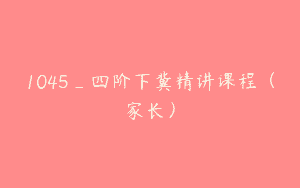 1045_四阶下冀精讲课程（家长）