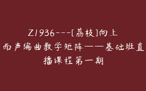 Z1936---[荔枝]向上而声编曲教学矩阵——基础班直播课程第一期