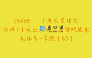 S3455—【成长星球视频课1】玩出天赋：启智赋能架构体系-节数【83】
