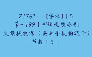 Z1763---[学浪]【5节-￥199】AI短视频原创文案提效课（安卓手机拍这个）-节数【5】_