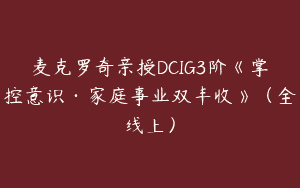 麦克罗奇亲授DCIG3阶《掌控意识·家庭事业双丰收》（全线上）