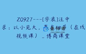 Z0927---[学浪]汪中求：以小见大，赢在细节（在线视频课）_博商课堂