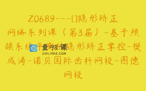 Z0689—[]隐形矫正网络系列课（第3届）-基于颅颌系统平衡的隐形矫正掌控-樊成涛-诺贝国际齿科网校-图德网校