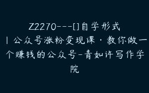 Z2270---[]自学形式｜公众号涨粉变现课·教你做一个赚钱的公众号-青如许写作学院
