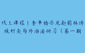 线上课程｜李辛杨亦龙赵前林传统针灸与外治法研习（第一期