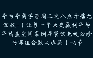 华与华商学每周三晚八点开播无回放-【让每一平米更赢利华与华精益空间案例课餐饮老板必修书课组合默认班级】-6节