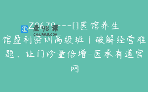 Z0679—[]医馆养生馆盈利密训高级班丨破解经营难题，让门诊量倍增-医承有道官网