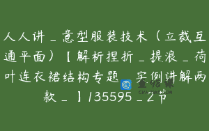 人人讲_意型服装技术（立裁互通平面）【解析捏折_提浪_荷叶连衣裙结构专题_实例讲解两款_】135595_2节
